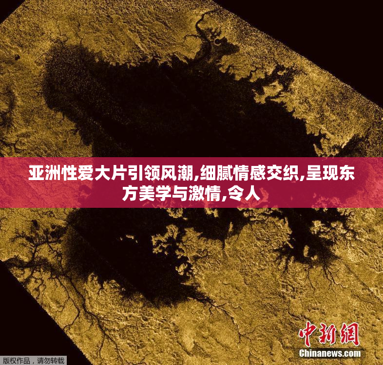 亚洲性爱大片引领风潮,细腻情感交织,呈现东方美学与激情,令人