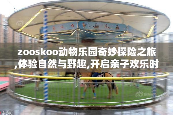 zooskoo动物乐园奇妙探险之旅,体验自然与野趣,开启亲子欢乐时光