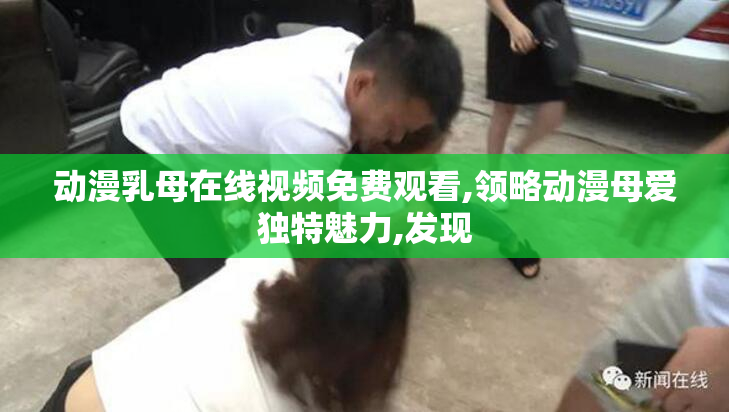 动漫乳母在线视频免费观看,领略动漫母爱独特魅力,发现