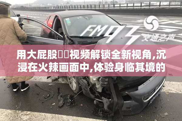 用大屁股肏屄视频解锁全新视角,沉浸在火辣画面中,体验身临其境的