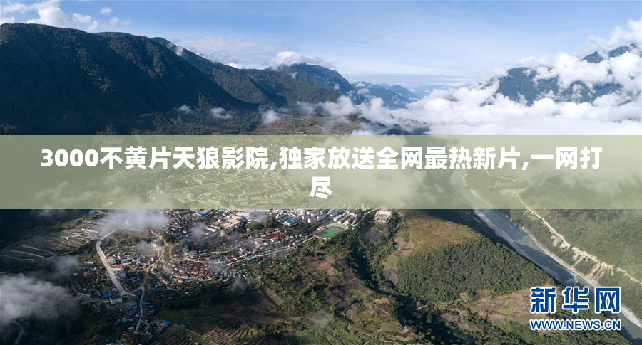 3000不黄片天狼影院,独家放送全网最热新片,一网打尽