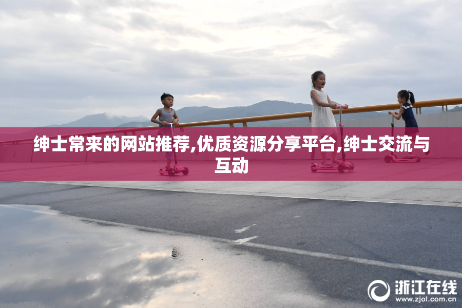 绅士常来的网站推荐,优质资源分享平台,绅士交流与互动