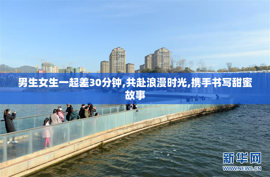 男生女生一起差30分钟,共赴浪漫时光,携手书写甜蜜故事