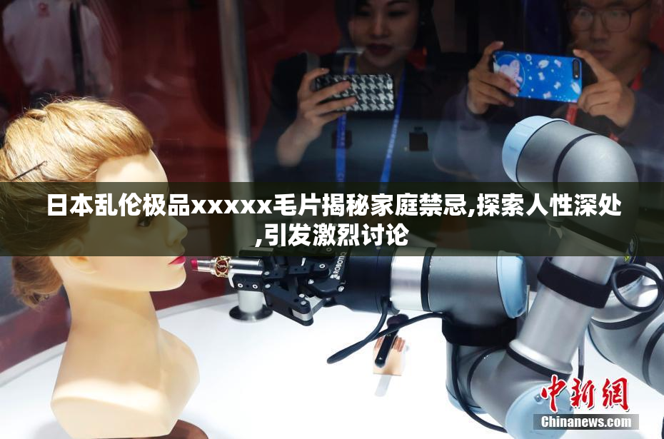 日本乱伦极品xxxxx毛片揭秘家庭禁忌,探索人性深处,引发激烈讨论