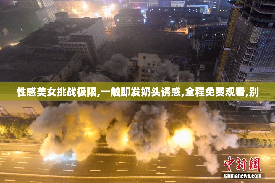 性感美女挑战极限,一触即发奶头诱惑,全程免费观看,别