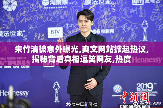 朱竹清被意外曝光,爽文网站掀起热议,揭秘背后真相逗笑网友,热度