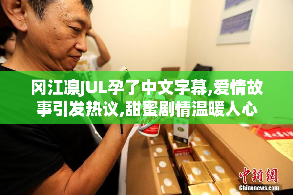 冈江凛JUL孕了中文字幕,爱情故事引发热议,甜蜜剧情温暖人心