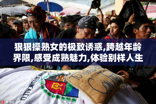 狠狠操熟女的极致诱惑,跨越年龄界限,感受成熟魅力,体验别样人生