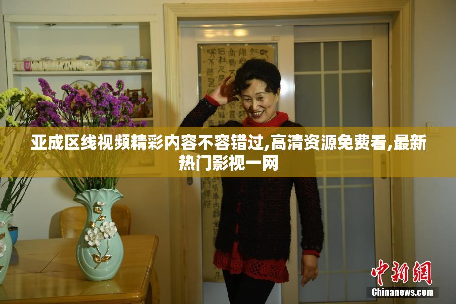 亚成区线视频精彩内容不容错过,高清资源免费看,最新热门影视一网
