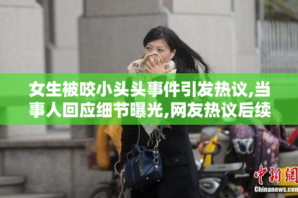 女生被咬小头头事件引发热议,当事人回应细节曝光,网友热议后续