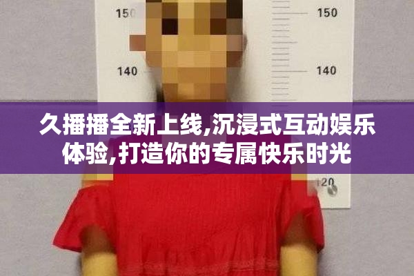 久播播全新上线,沉浸式互动娱乐体验,打造你的专属快乐时光
