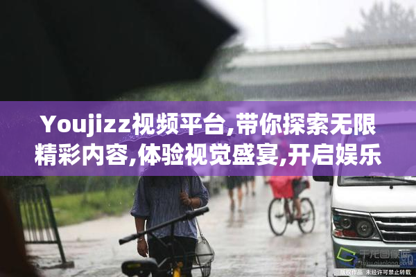 Youjizz视频平台,带你探索无限精彩内容,体验视觉盛宴,开启娱乐新