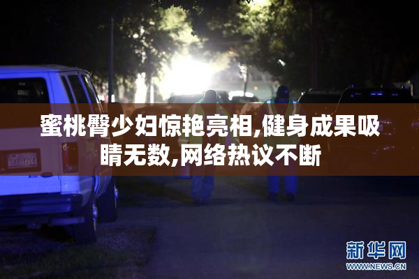 蜜桃臀少妇惊艳亮相,健身成果吸睛无数,网络热议不断