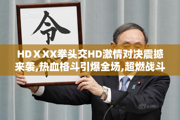 HDⅩXX拳头交HD激情对决震撼来袭,热血格斗引爆全场,超燃战斗一触