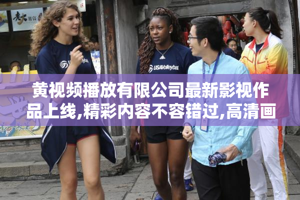 黄视频播放有限公司最新影视作品上线,精彩内容不容错过,高清画质