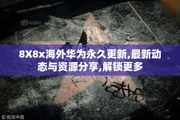 8X8x海外华为永久更新,最新动态与资源分享,解锁更多