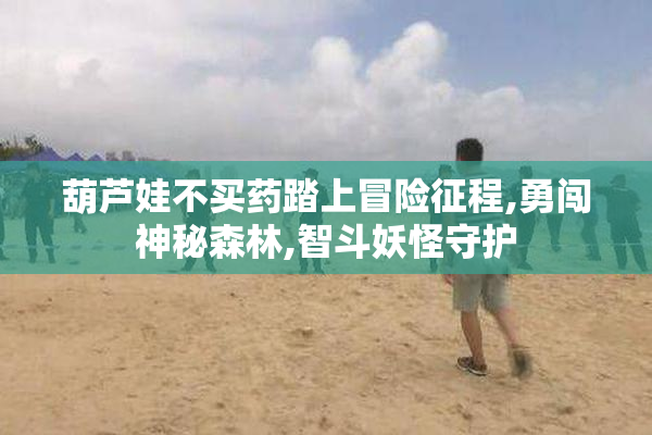 葫芦娃不买药踏上冒险征程,勇闯神秘森林,智斗妖怪守护