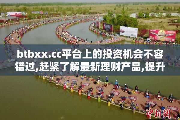 btbxx.cc平台上的投资机会不容错过,赶紧了解最新理财产品,提升