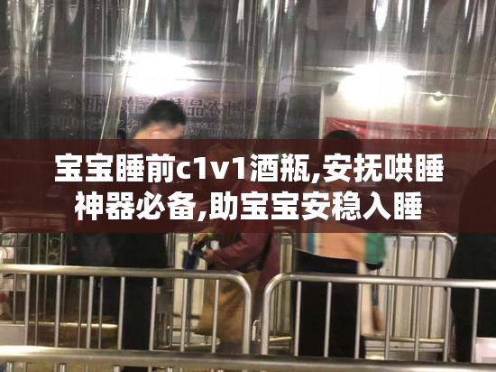 宝宝睡前c1v1酒瓶,安抚哄睡神器必备,助宝宝安稳入睡