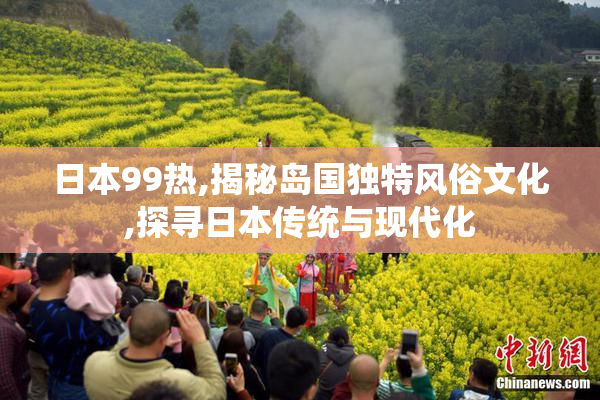 日本99热,揭秘岛国独特风俗文化,探寻日本传统与现代化