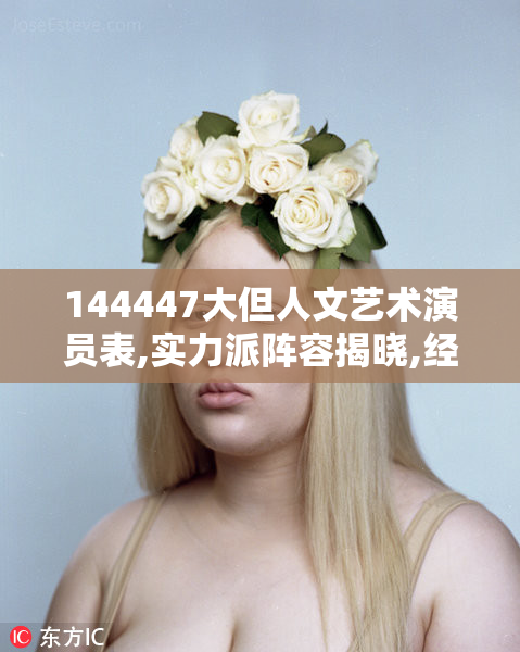 144447大但人文艺术演员表,实力派阵容揭晓,经典角色与