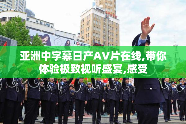 亚洲中字幕日产AV片在线,带你体验极致视听盛宴,感受