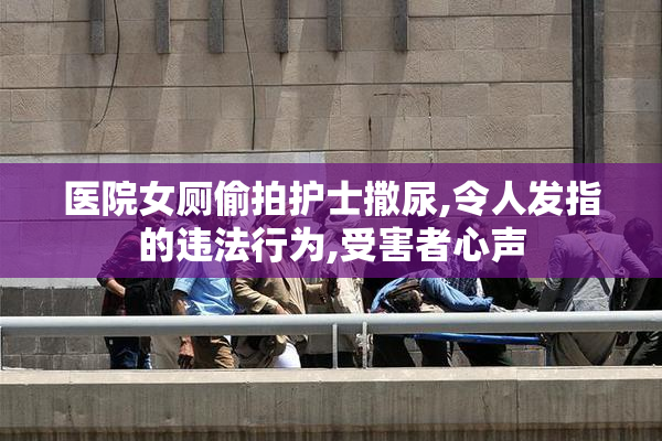 医院女厕偷拍护士撒尿,令人发指的违法行为,受害者心声