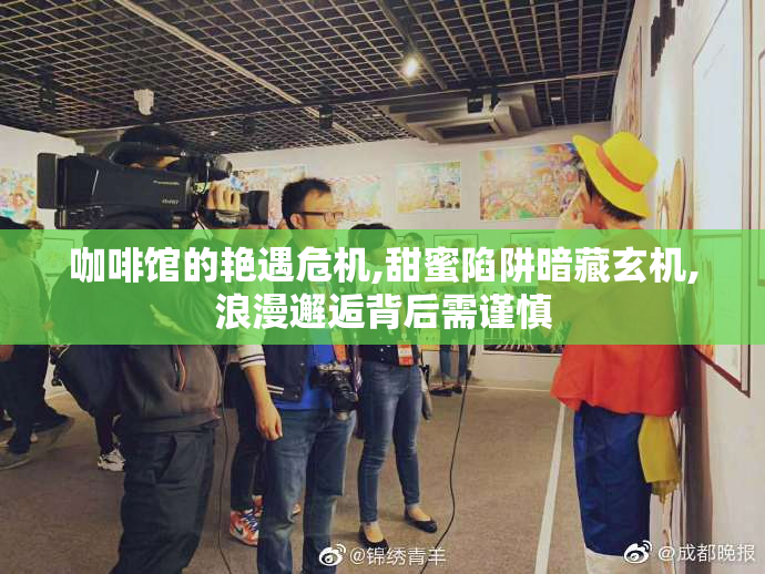 咖啡馆的艳遇危机,甜蜜陷阱暗藏玄机,浪漫邂逅背后需谨慎