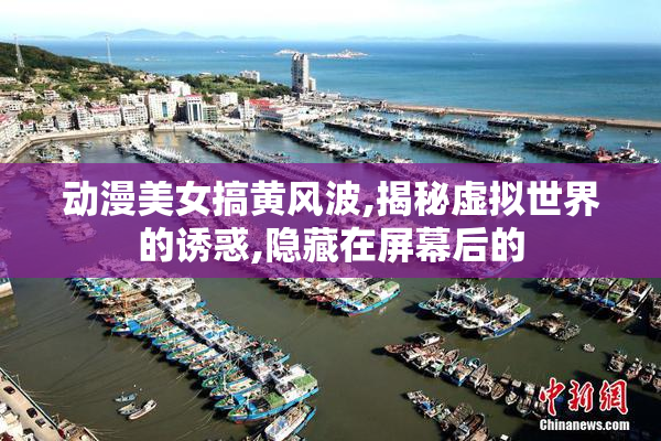 动漫美女搞黄风波,揭秘虚拟世界的诱惑,隐藏在屏幕后的