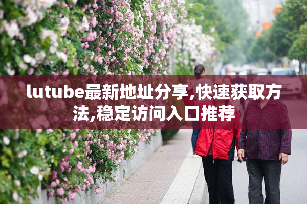lutube最新地址分享,快速获取方法,稳定访问入口推荐