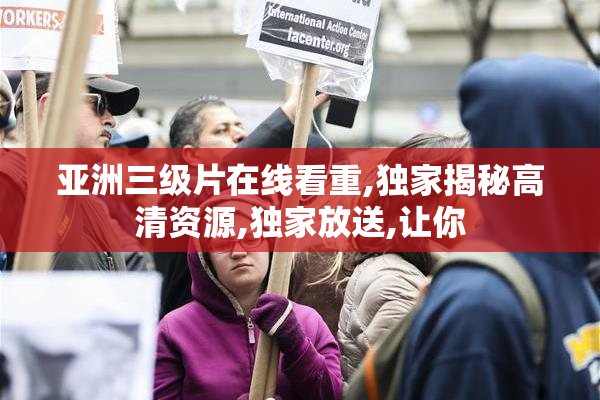亚洲三级片在线看重,独家揭秘高清资源,独家放送,让你