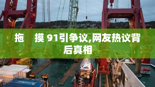 拖    摸 91引争议,网友热议背后真相