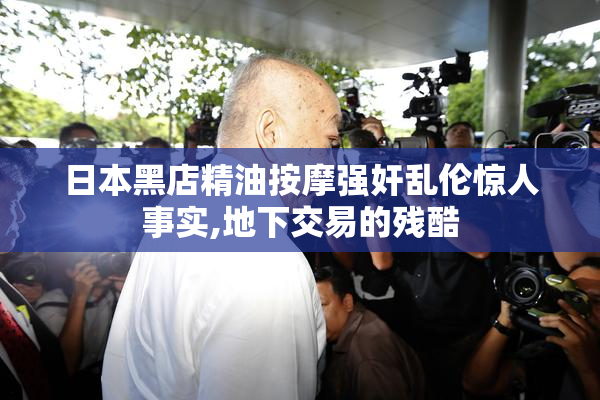 日本黑店精油按摩强奸乱伦惊人事实,地下交易的残酷
