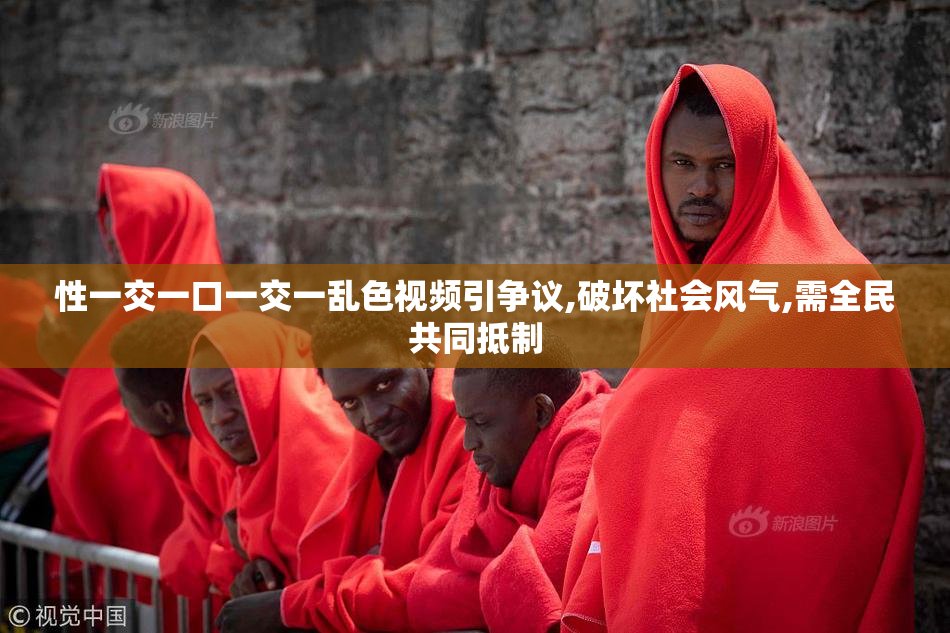 性一交一口一交一乱色视频引争议,破坏社会风气,需全民共同抵制