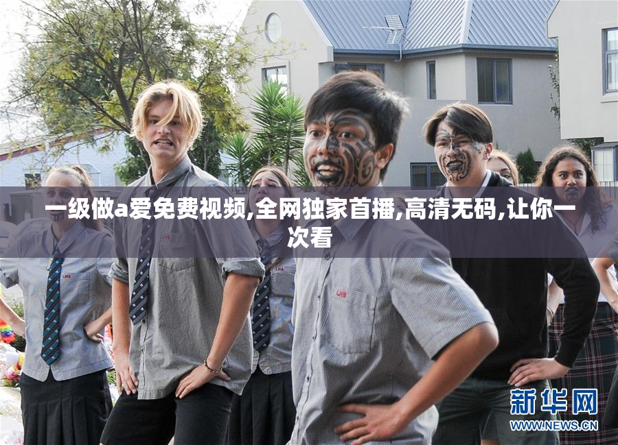 一级做a爱免费视频,全网独家首播,高清无码,让你一次看