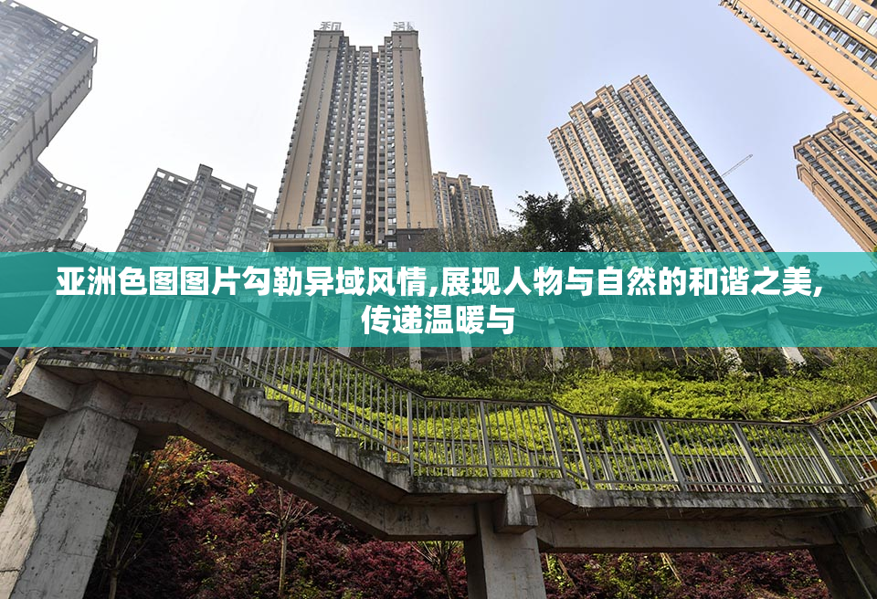亚洲色图图片勾勒异域风情,展现人物与自然的和谐之美,传递温暖与