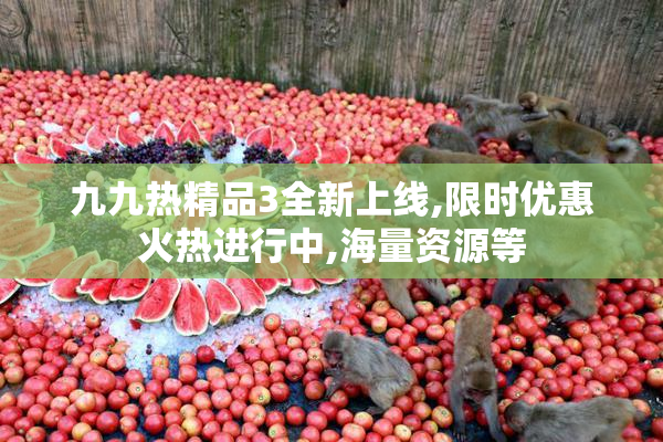 九九热精品3全新上线,限时优惠火热进行中,海量资源等