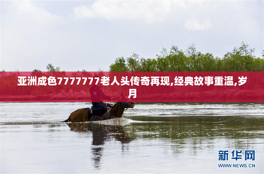 亚洲成色7777777老人头传奇再现,经典故事重温,岁月