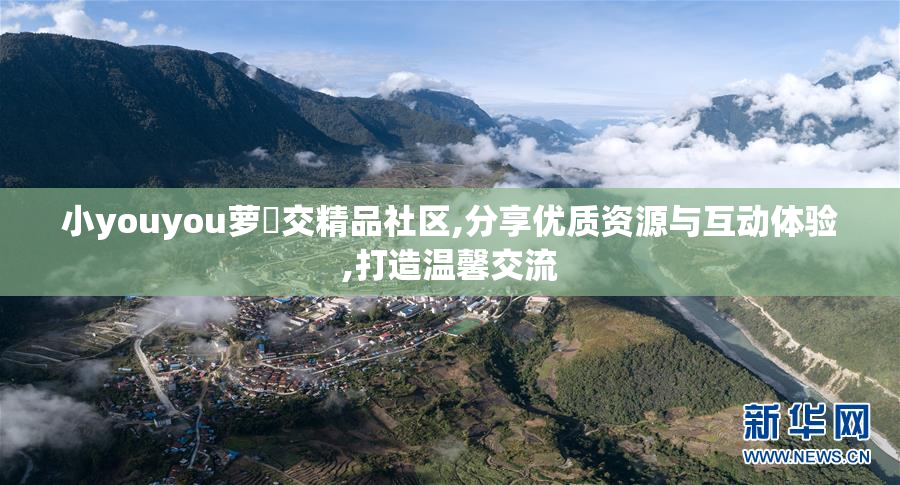 小youyou萝㓜交精品社区,分享优质资源与互动体验,打造温馨交流