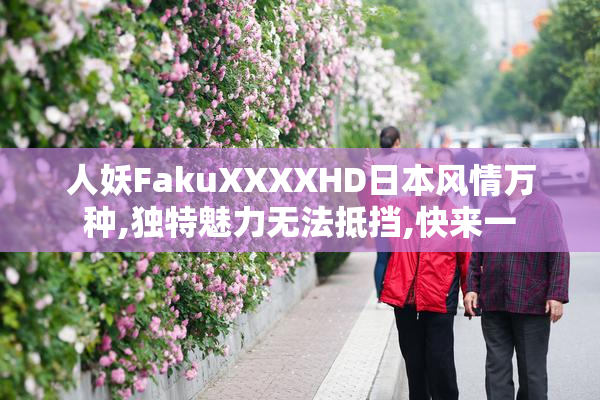 人妖FakuXXXXHD日本风情万种,独特魅力无法抵挡,快来一