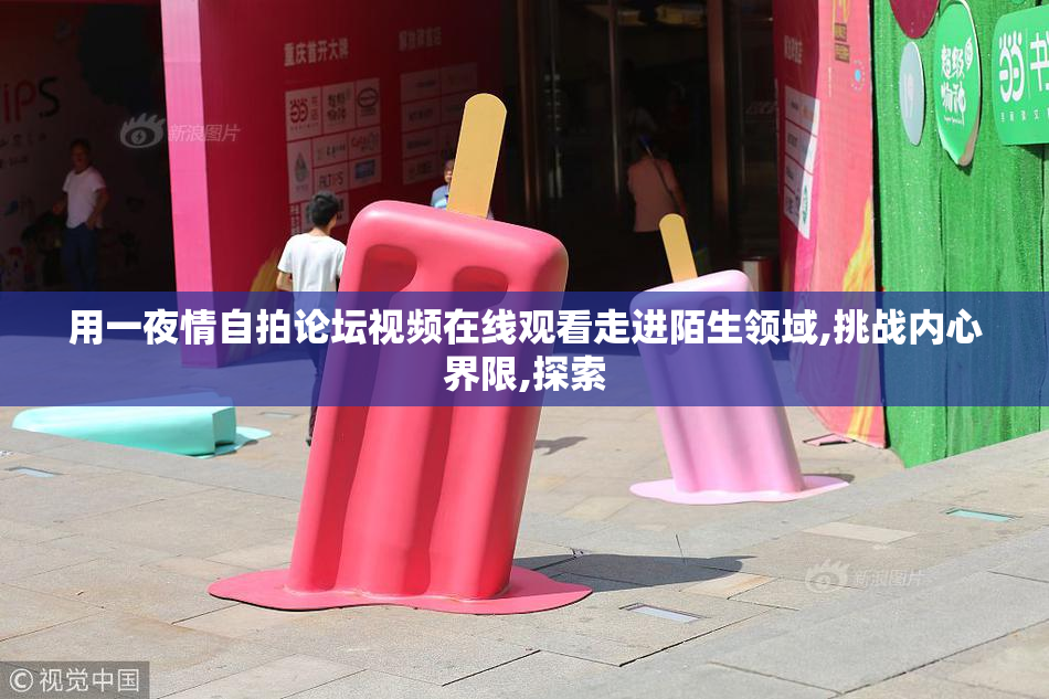 用一夜情自拍论坛视频在线观看走进陌生领域,挑战内心界限,探索