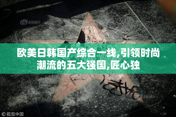 欧美日韩国产综合一线,引领时尚潮流的五大强国,匠心独