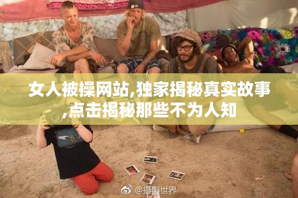 女人被操网站,独家揭秘真实故事,点击揭秘那些不为人知