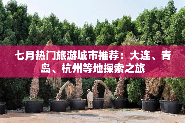 七月热门旅游城市推荐：大连、青岛、杭州等地探索之旅