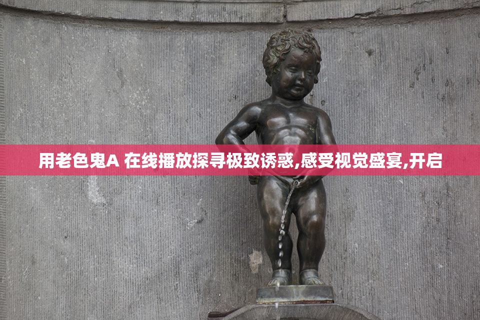 用老色鬼A 在线播放探寻极致诱惑,感受视觉盛宴,开启