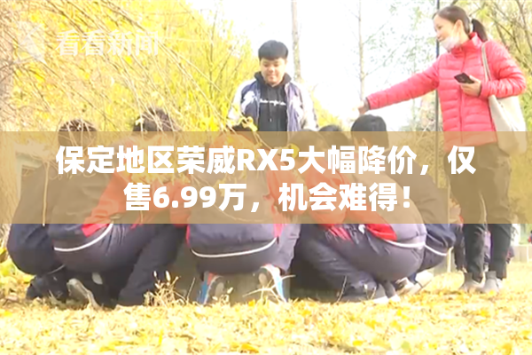 保定地区荣威RX5大幅降价，仅售6.99万，机会难得！