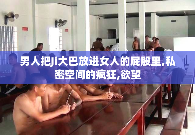 男人把Ji大巴放进女人的屁股里,私密空间的疯狂,欲望