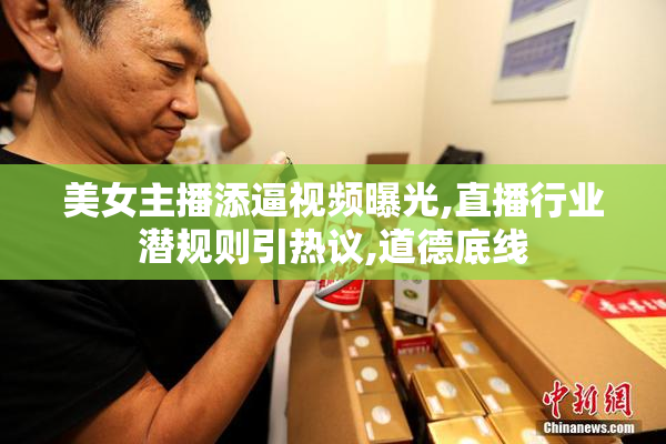 美女主播添逼视频曝光,直播行业潜规则引热议,道德底线