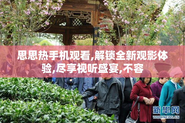 思思热手机观看,解锁全新观影体验,尽享视听盛宴,不容