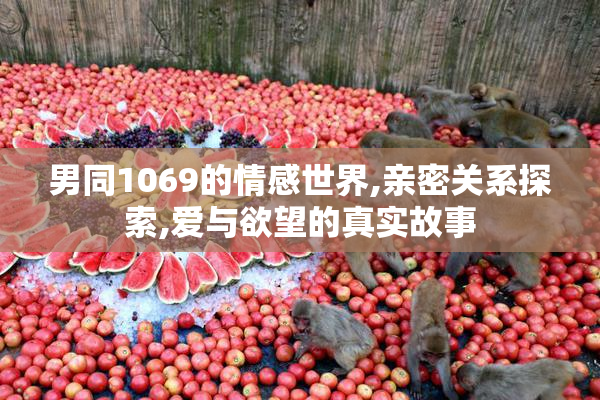 男同1069的情感世界,亲密关系探索,爱与欲望的真实故事